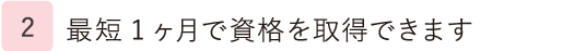 2.最短1ヶ月で資格を取得できます