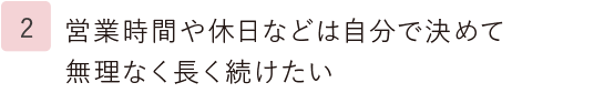 2.営業時間や休日などは自分で決めて無理なく長く続けたい