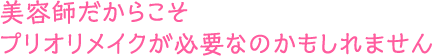 美容師だからこそプリオリメイクが必要なのかもしれません