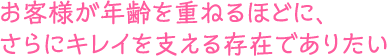 お客様が年齢を重ねるほどに、さらにキレイを支える存在でありたい