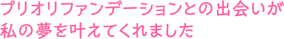 プリオリファンデーションとの出会いが私の夢を叶えてくれました