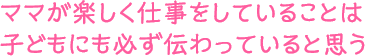 ママが楽しく仕事をしていることは子どもにも必ず伝わっていると思う